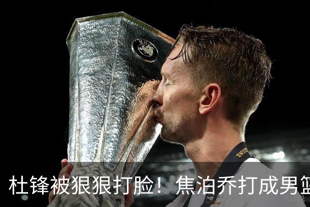 杜锋被狠狠打脸！焦泊乔打成男篮第一中锋，摆烂逼宫广东队交易？
